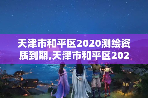 天津市和平區2020測繪資質到期,天津市和平區2020測繪資質到期公告