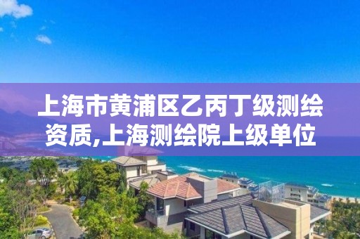 上海市黃浦區乙丙丁級測繪資質,上海測繪院上級單位