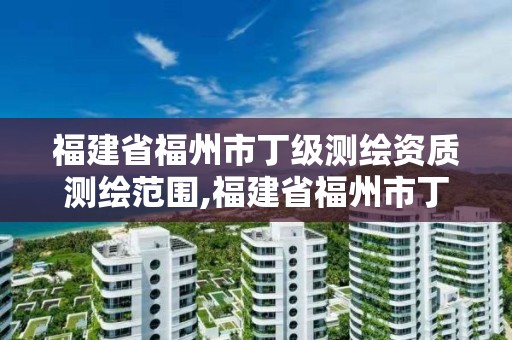 福建省福州市丁級測繪資質測繪范圍,福建省福州市丁級測繪資質測繪范圍有哪些