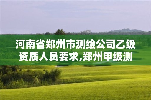 河南省鄭州市測(cè)繪公司乙級(jí)資質(zhì)人員要求,鄭州甲級(jí)測(cè)繪公司。