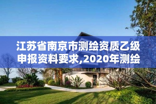 江蘇省南京市測繪資質(zhì)乙級申報資料要求,2020年測繪乙級資質(zhì)申報條件。