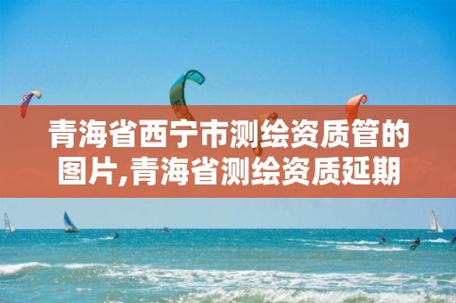 青海省西寧市測繪資質管的圖片,青海省測繪資質延期公告