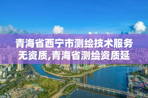 青海省西寧市測繪技術服務無資質,青海省測繪資質延期公告。