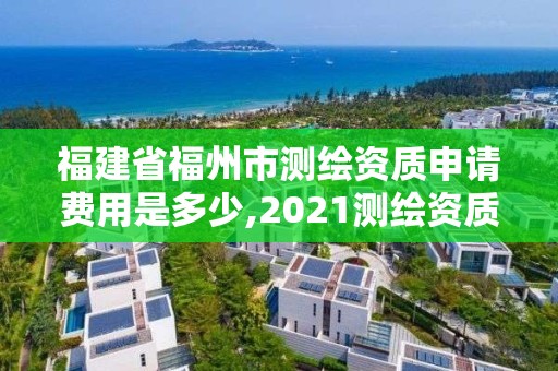 福建省福州市測繪資質申請費用是多少,2021測繪資質延期公告福建省