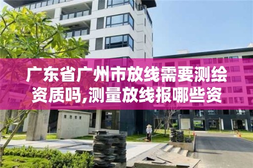 廣東省廣州市放線需要測繪資質嗎,測量放線報哪些資料