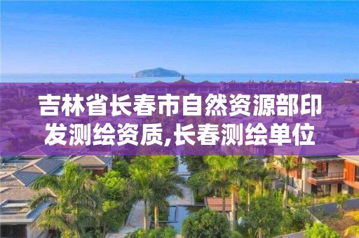 吉林省長春市自然資源部印發測繪資質,長春測繪單位。