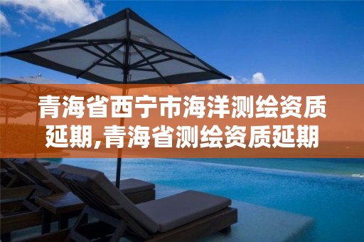 青海省西寧市海洋測繪資質延期,青海省測繪資質延期公告