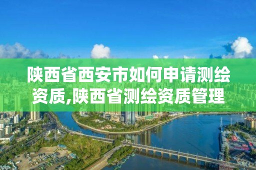 陜西省西安市如何申請測繪資質,陜西省測繪資質管理信息系統