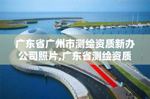 廣東省廣州市測繪資質新辦公司照片,廣東省測繪資質單位名單。