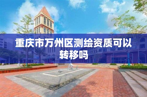 重慶市萬州區測繪資質可以轉移嗎