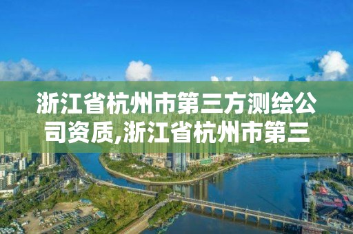 浙江省杭州市第三方測繪公司資質,浙江省杭州市第三方測繪公司資質公示。