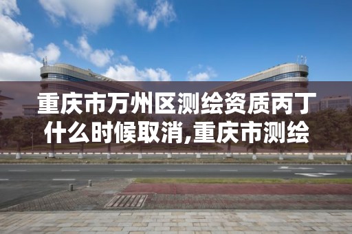 重慶市萬州區測繪資質丙丁什么時候取消,重慶市測繪資質管理辦法。