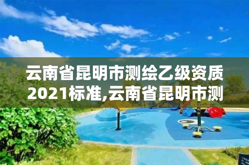 云南省昆明市測繪乙級資質(zhì)2021標準,云南省昆明市測繪乙級資質(zhì)2021標準查詢