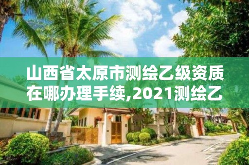 山西省太原市測繪乙級資質在哪辦理手續(xù),2021測繪乙級資質要求。