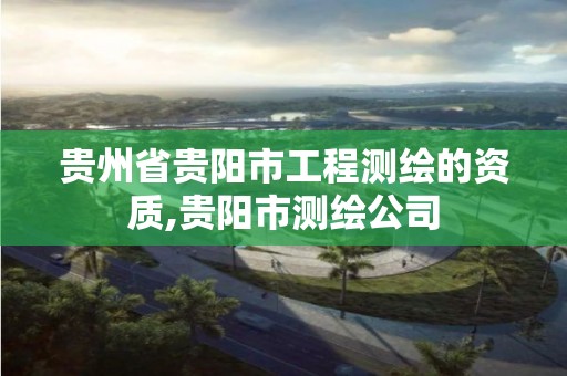 貴州省貴陽市工程測繪的資質,貴陽市測繪公司