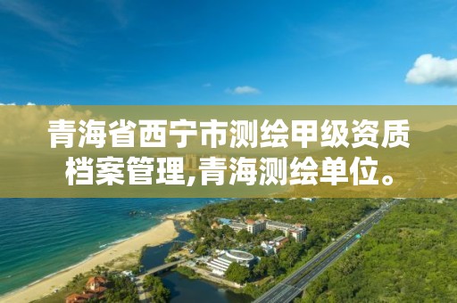 青海省西寧市測繪甲級資質檔案管理,青海測繪單位。