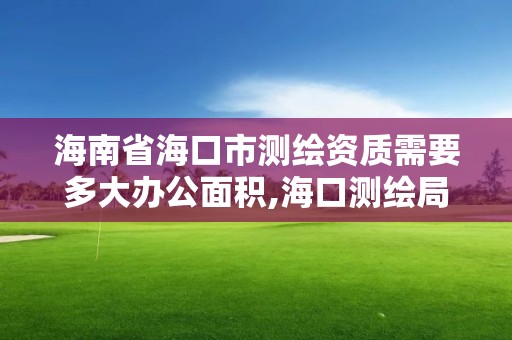 海南省?？谑袦y繪資質(zhì)需要多大辦公面積,?？跍y繪局招聘