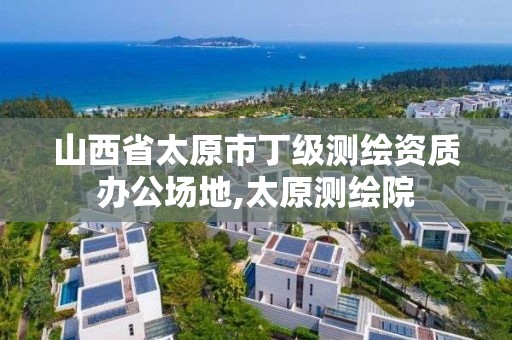 山西省太原市丁級測繪資質辦公場地,太原測繪院