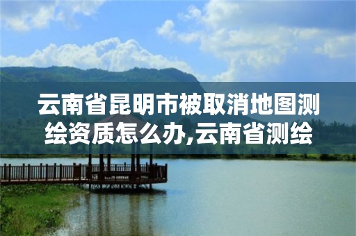 云南省昆明市被取消地圖測繪資質怎么辦,云南省測繪資質證書延期公告。