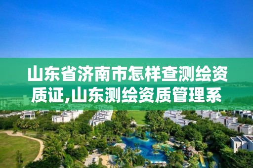 山東省濟南市怎樣查測繪資質(zhì)證,山東測繪資質(zhì)管理系統(tǒng)