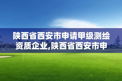 陜西省西安市申請甲級測繪資質企業,陜西省西安市申請甲級測繪資質企業有多少家