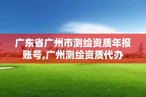 廣東省廣州市測繪資質(zhì)年報賬號,廣州測繪資質(zhì)代辦