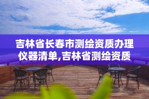 吉林省長春市測繪資質辦理儀器清單,吉林省測繪資質查詢