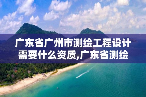 廣東省廣州市測(cè)繪工程設(shè)計(jì)需要什么資質(zhì),廣東省測(cè)繪資質(zhì)辦理流程。