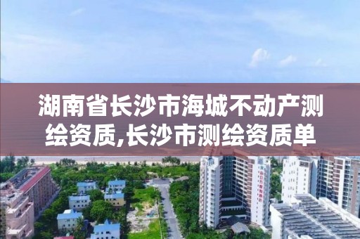 湖南省長沙市海城不動產測繪資質,長沙市測繪資質單位名單