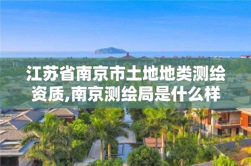 江蘇省南京市土地地類測繪資質,南京測繪局是什么樣的單位