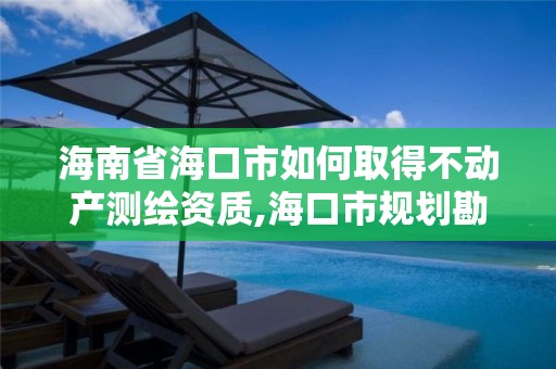 海南省海口市如何取得不動產測繪資質,海口市規劃勘察測繪服務中心電話。