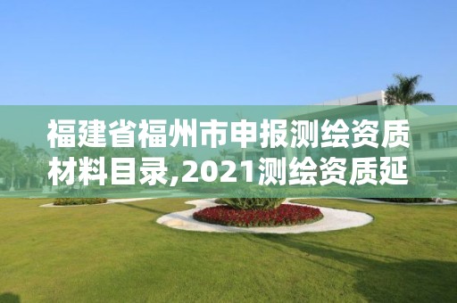 福建省福州市申報測繪資質材料目錄,2021測繪資質延期公告福建省。