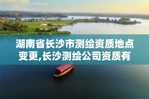 湖南省長(zhǎng)沙市測(cè)繪資質(zhì)地點(diǎn)變更,長(zhǎng)沙測(cè)繪公司資質(zhì)有哪家