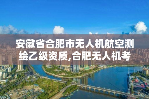 安徽省合肥市無人機航空測繪乙級資質,合肥無人機考試地點。