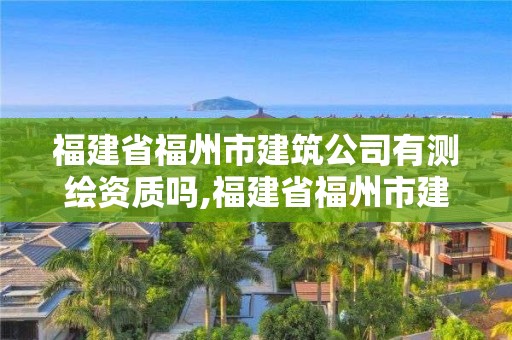 福建省福州市建筑公司有測繪資質嗎,福建省福州市建筑公司有測繪資質嗎多少錢。