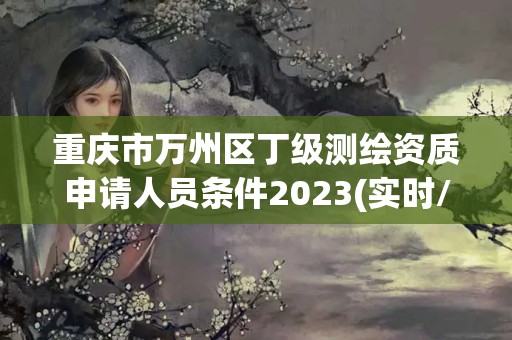 重慶市萬州區丁級測繪資質申請人員條件2023(實時/更新中)