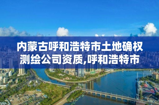 內蒙古呼和浩特市土地確權測繪公司資質,呼和浩特市勘察測繪研究院電話