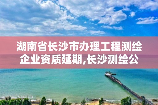 湖南省長沙市辦理工程測繪企業資質延期,長沙測繪公司資質有哪家