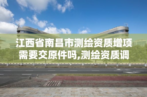 江西省南昌市測繪資質增項需要交原件嗎,測繪資質調整。