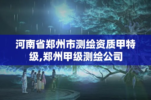 河南省鄭州市測(cè)繪資質(zhì)甲特級(jí),鄭州甲級(jí)測(cè)繪公司