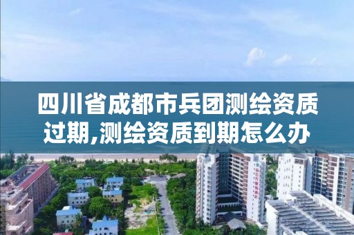 四川省成都市兵團(tuán)測(cè)繪資質(zhì)過(guò)期,測(cè)繪資質(zhì)到期怎么辦