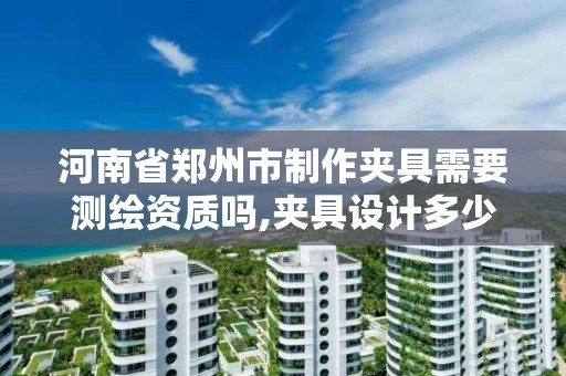 河南省鄭州市制作夾具需要測繪資質(zhì)嗎,夾具設(shè)計多少錢