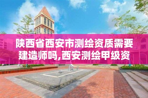 陜西省西安市測繪資質需要建造師嗎,西安測繪甲級資質的單位。