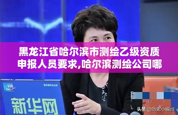 黑龍江省哈爾濱市測繪乙級資質申報人員要求,哈爾濱測繪公司哪家好。