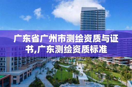 廣東省廣州市測繪資質與證書,廣東測繪資質標準