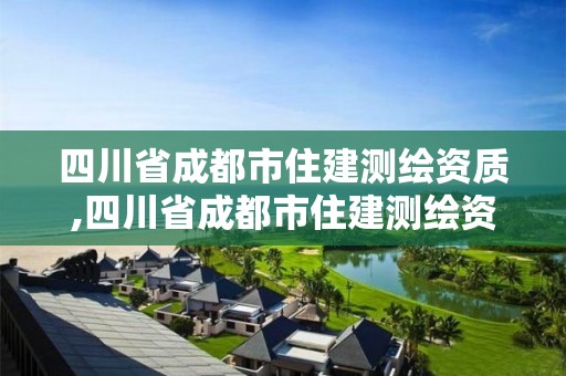 四川省成都市住建測繪資質,四川省成都市住建測繪資質取消了嗎