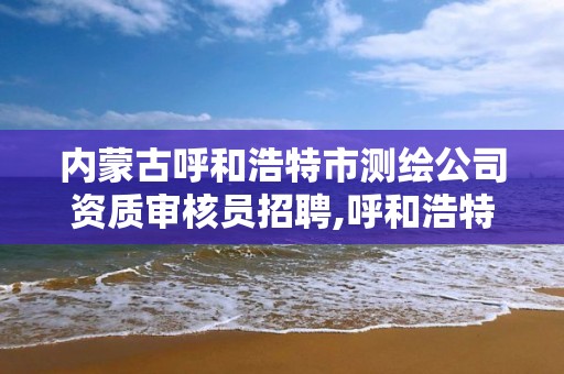 內蒙古呼和浩特市測繪公司資質審核員招聘,呼和浩特標準房測繪公司電話。