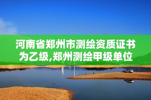 河南省鄭州市測繪資質(zhì)證書為乙級,鄭州測繪甲級單位。