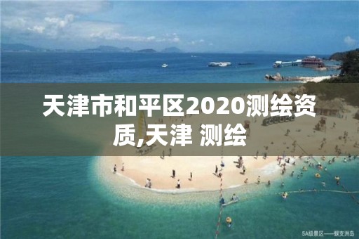 天津市和平區2020測繪資質,天津 測繪