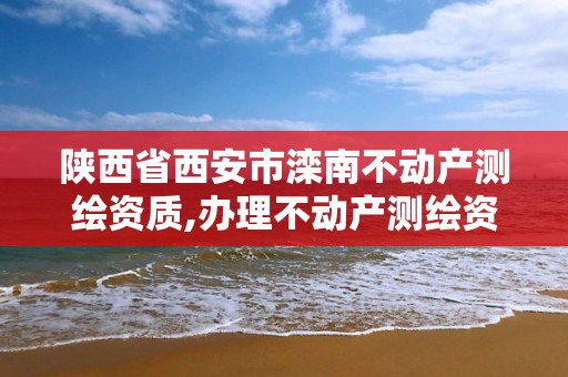 陜西省西安市灤南不動產測繪資質,辦理不動產測繪資質需要什么條件。